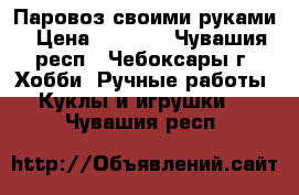 Паровоз своими руками › Цена ­ 2 990 - Чувашия респ., Чебоксары г. Хобби. Ручные работы » Куклы и игрушки   . Чувашия респ.